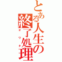 とある人生の終了処理（オワタ）