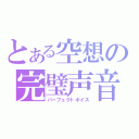 とある空想の完璧声音（パーフェクトボイス）