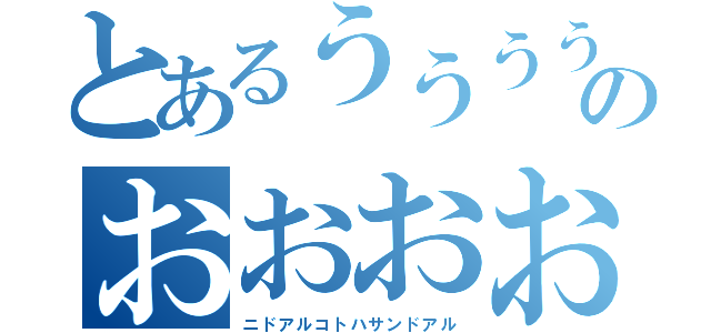 とあるううううううのおおおおおお（ニドアルコトハサンドアル）