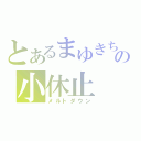 とあるまゆきちの小休止（メルトダウン）