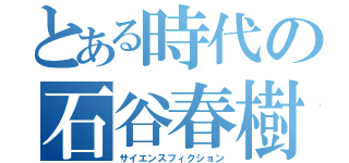 とある時代の石谷春樹（サイエンスフィクション）