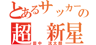 とあるサッカー界の超 新星（田中 洸太朗）