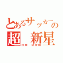 とあるサッカー界の超 新星（田中 洸太朗）