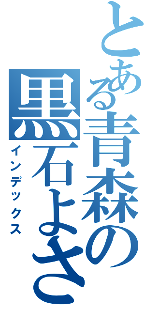 とある青森の黒石よされ（インデックス）