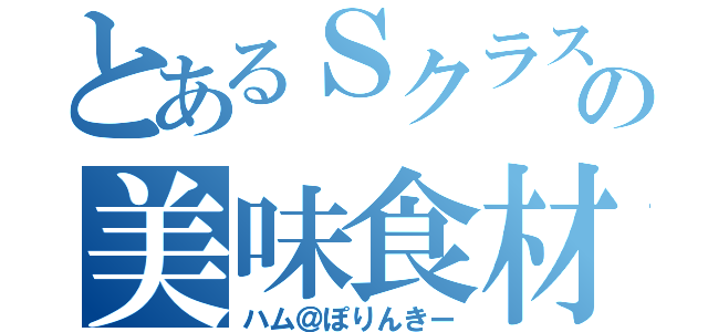 とあるＳクラスの美味食材（ハム＠ぽりんきー）