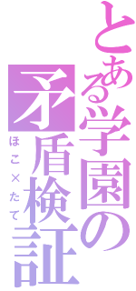 とある学園の矛盾検証（ほこ×たて）