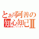 とある阿善の知心知己Ⅱ（愛しています）