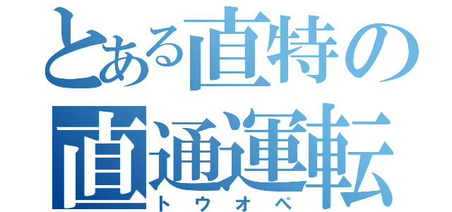 とある直特の直通運転（トウオぺ）