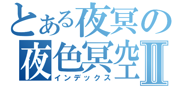 とある夜冥の夜色冥空Ⅱ（インデックス）