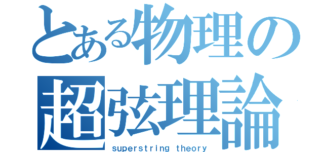 とある物理の超弦理論（ｓｕｐｅｒｓｔｒｉｎｇ ｔｈｅｏｒｙ）