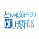 とある政経の朝日野郎（八田茂樹）