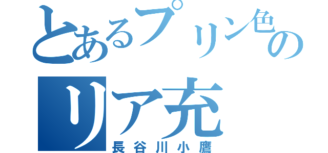 とあるプリン色ののリア充（長谷川小鷹）