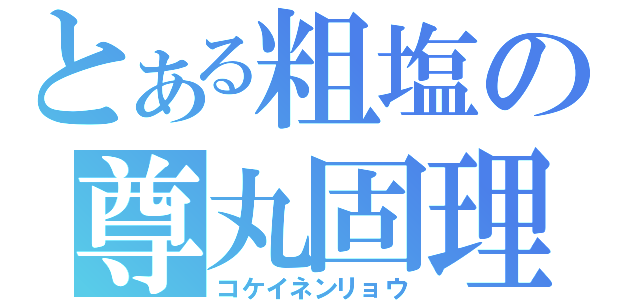 とある粗塩の尊丸固理（コケイネンリョウ）