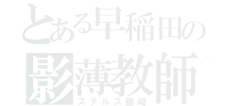 とある早稲田の影薄教師（ステルス藤崎）