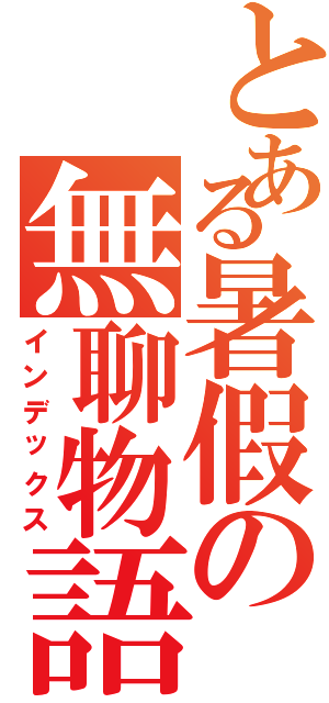 とある暑假の無聊物語（インデックス）