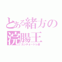 とある緒方の浣腸王（カンチョートレ選）