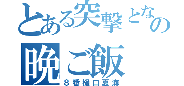 とある突撃となりの晩ご飯（８番樋口夏海）