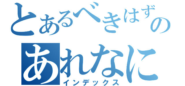 とあるべきはずのあれなに（インデックス）