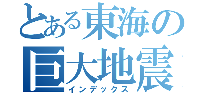 とある東海の巨大地震（インデックス）