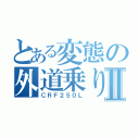 とある変態の外道乗りⅡ（ＣＲＦ２５０Ｌ）