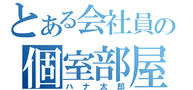 とある会社員の個室部屋（ハナ太郎）