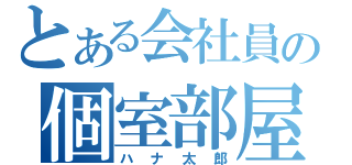 とある会社員の個室部屋（ハナ太郎）