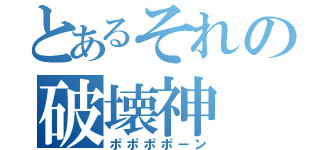 とあるそれの破壊神（ポポポポーン）