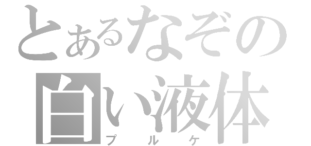 とあるなぞの白い液体（プルケ）