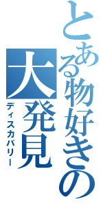 とある物好きの大発見（ディスカバリー）