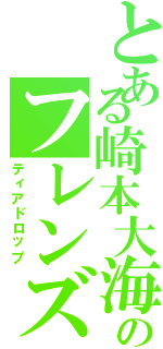 とある崎本大海のフレンズ（ティアドロップ）