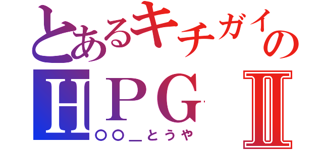 とあるキチガイ共のＨＰＧⅡ（〇〇＿とうや）