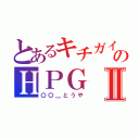 とあるキチガイ共のＨＰＧⅡ（〇〇＿とうや）