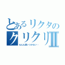 とあるリクタのクリクリⅡ（なんも思いつかない…）