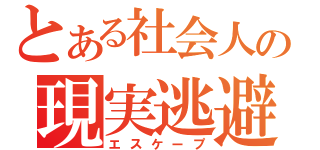 とある社会人の現実逃避（エスケープ）