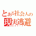 とある社会人の現実逃避（エスケープ）