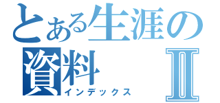 とある生涯の資料Ⅱ（インデックス）