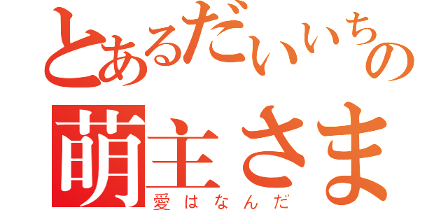 とあるだいいちの萌主さま（愛はなんだ）