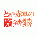 とある赤軍の完全燃勝（優勝）