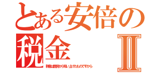 とある安倍の税金Ⅱ（税金は国民から吸い上げたものですから）