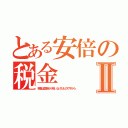 とある安倍の税金Ⅱ（税金は国民から吸い上げたものですから）