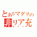 とあるマダヲの非リア充（カ　ズ　ミ）