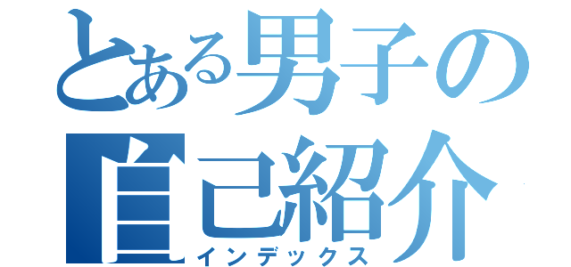 とある男子の自己紹介（インデックス）