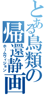 とある鳥類の帰還静画（ホームヴィジョン）