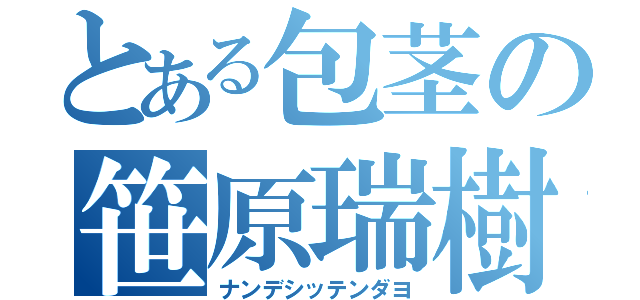 とある包茎の笹原瑞樹（ナンデシッテンダヨ）