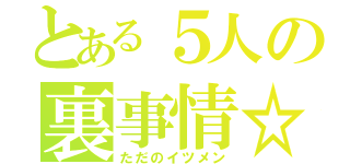 とある５人の裏事情☆（ただのイツメン）