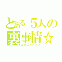 とある５人の裏事情☆（ただのイツメン）