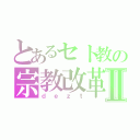 とあるセト教の宗教改革Ⅱ（ｄｅｚｔ）