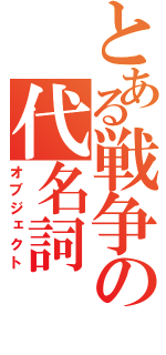 とある戦争の代名詞（オブジェクト）