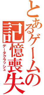 とあるゲームの記憶喪失（データクラッシュ）