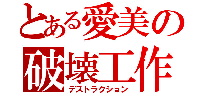 とある愛美の破壊工作（デストラクション）